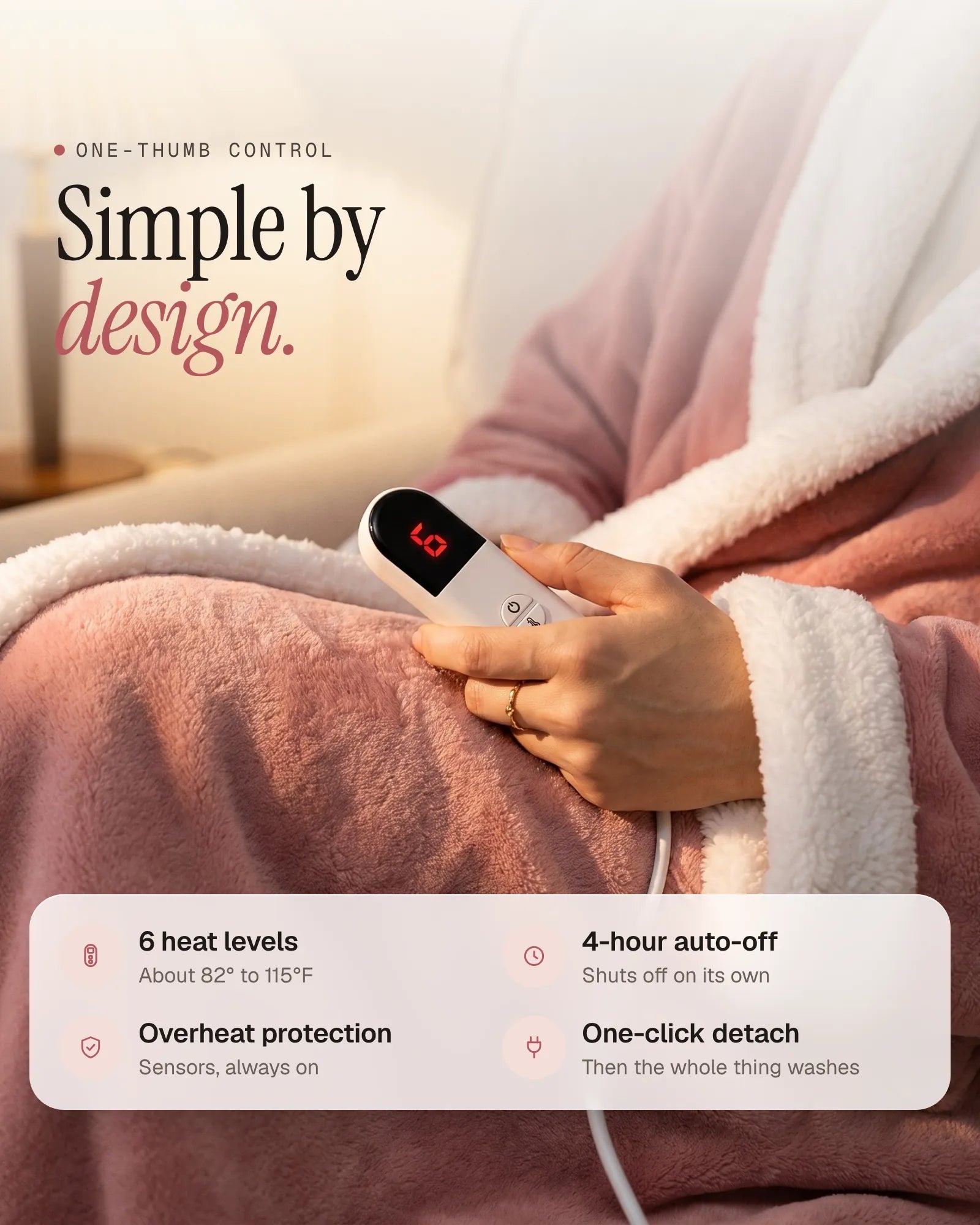 Simple by design: 6 heat levels, 4-hour auto-off, overheat protection, one-click detach